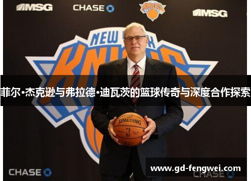 菲尔·杰克逊与弗拉德·迪瓦茨的篮球传奇与深度合作探索