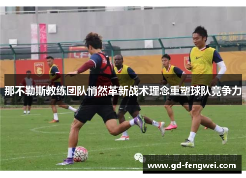 那不勒斯教练团队悄然革新战术理念重塑球队竞争力