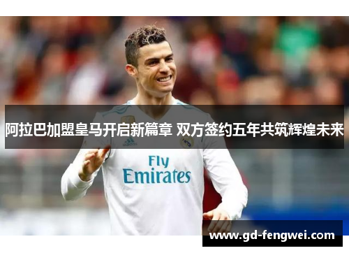 阿拉巴加盟皇马开启新篇章 双方签约五年共筑辉煌未来