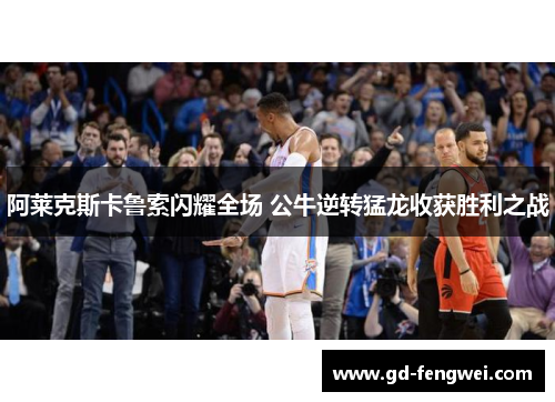 阿莱克斯卡鲁索闪耀全场 公牛逆转猛龙收获胜利之战