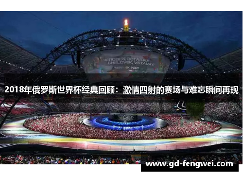2018年俄罗斯世界杯经典回顾：激情四射的赛场与难忘瞬间再现