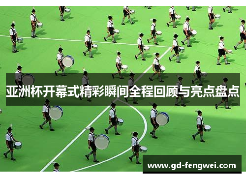 亚洲杯开幕式精彩瞬间全程回顾与亮点盘点