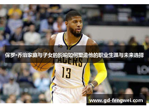 保罗·乔治家庭与子女的影响如何塑造他的职业生涯与未来选择