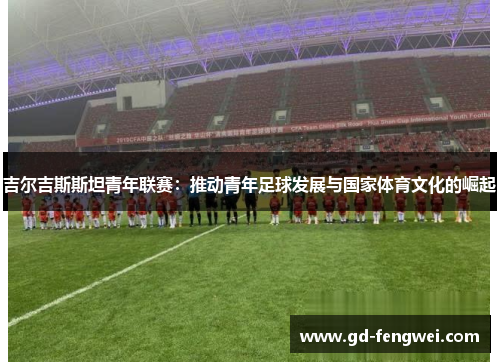 吉尔吉斯斯坦青年联赛：推动青年足球发展与国家体育文化的崛起