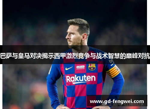 巴萨与皇马对决揭示西甲激烈竞争与战术智慧的巅峰对抗