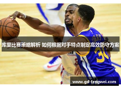 库里比赛策略解析 如何根据对手特点制定高效防守方案