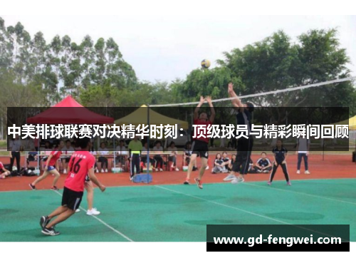 中美排球联赛对决精华时刻：顶级球员与精彩瞬间回顾