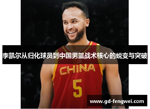 李凯尔从归化球员到中国男篮战术核心的蜕变与突破