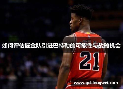 如何评估掘金队引进巴特勒的可能性与战略机会