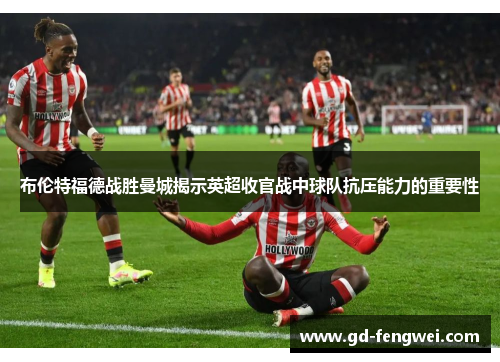 布伦特福德战胜曼城揭示英超收官战中球队抗压能力的重要性