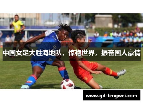 中国女足大胜海地队，惊艳世界，振奋国人豪情