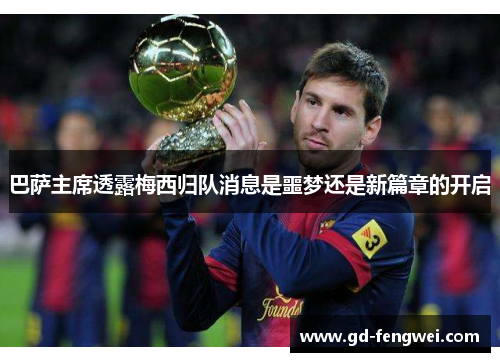 巴萨主席透露梅西归队消息是噩梦还是新篇章的开启
