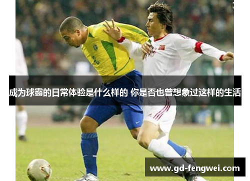 成为球霸的日常体验是什么样的 你是否也曾想象过这样的生活