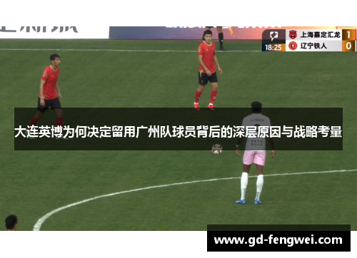大连英博为何决定留用广州队球员背后的深层原因与战略考量
