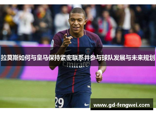拉莫斯如何与皇马保持紧密联系并参与球队发展与未来规划