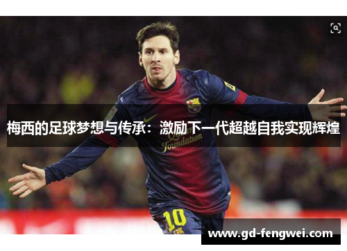 梅西的足球梦想与传承：激励下一代超越自我实现辉煌