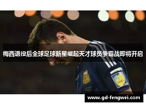 梅西退役后全球足球新星崛起天才球员争霸战即将开启