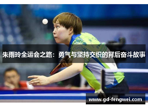 朱雨玲全运会之路：勇气与坚持交织的背后奋斗故事