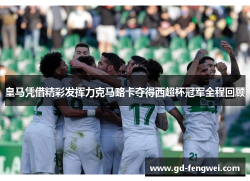 皇马凭借精彩发挥力克马略卡夺得西超杯冠军全程回顾