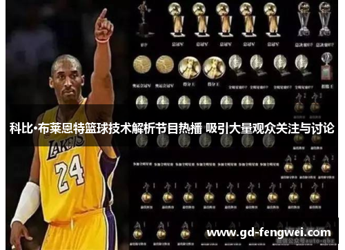 科比·布莱恩特篮球技术解析节目热播 吸引大量观众关注与讨论