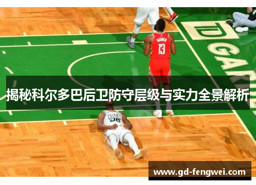 揭秘科尔多巴后卫防守层级与实力全景解析