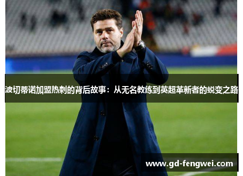 波切蒂诺加盟热刺的背后故事：从无名教练到英超革新者的蜕变之路